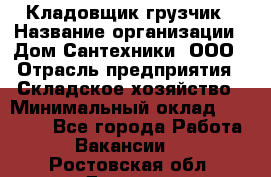 Кладовщик-грузчик › Название организации ­ Дом Сантехники, ООО › Отрасль предприятия ­ Складское хозяйство › Минимальный оклад ­ 14 000 - Все города Работа » Вакансии   . Ростовская обл.,Донецк г.